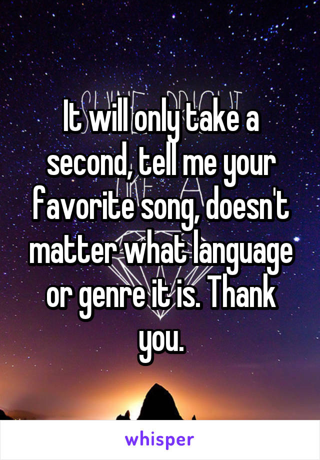 It will only take a second, tell me your favorite song, doesn't matter what language or genre it is. Thank you.