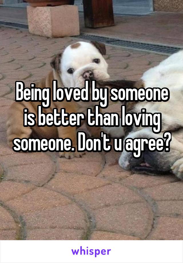 Being loved by someone is better than loving someone. Don't u agree? 