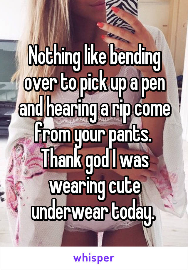 Nothing like bending over to pick up a pen and hearing a rip come from your pants.  Thank god I was wearing cute underwear today. 