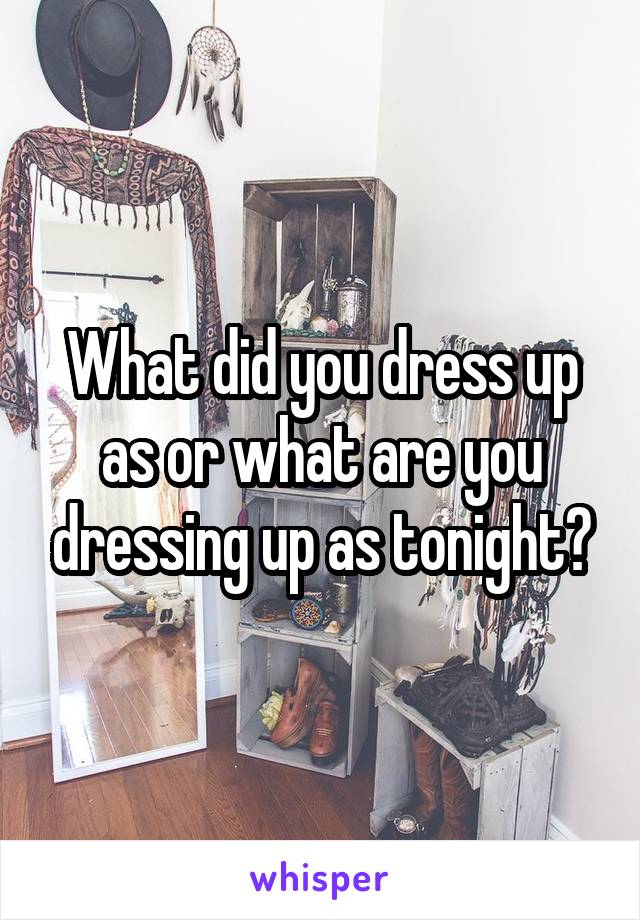 What did you dress up as or what are you dressing up as tonight?