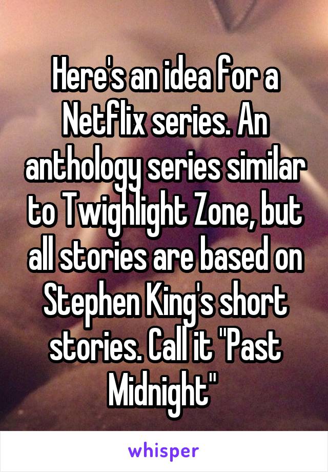 Here's an idea for a Netflix series. An anthology series similar to Twighlight Zone, but all stories are based on Stephen King's short stories. Call it "Past Midnight" 