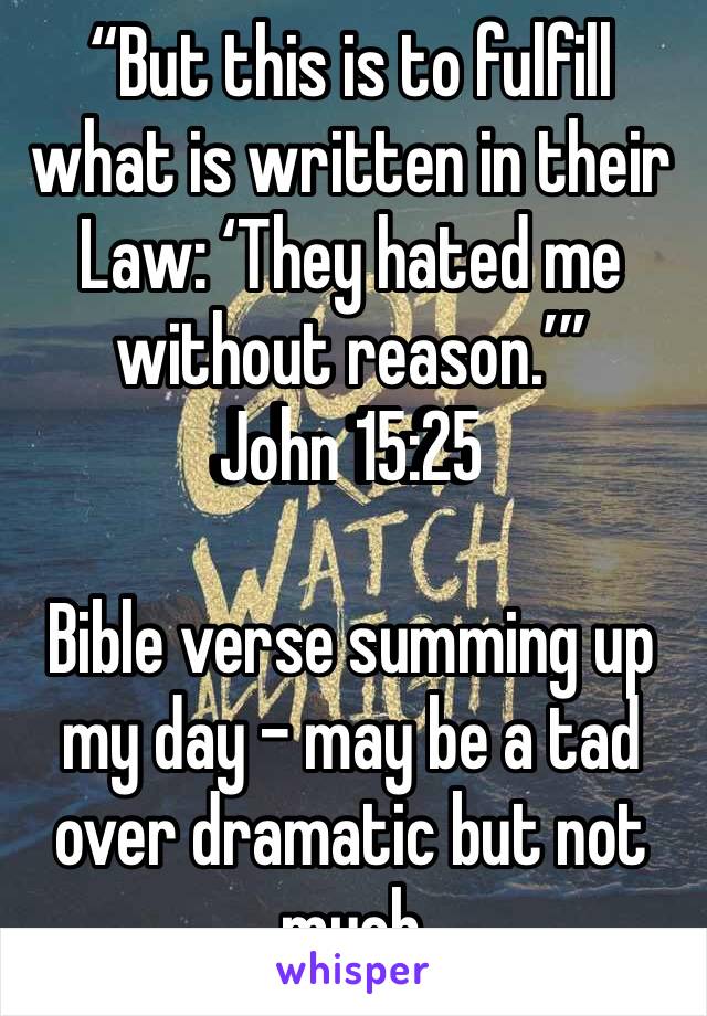 “But this is to fulfill what is written in their Law: ‘They hated me without reason.’”
‭‭John‬ ‭15:25‬ ‭

Bible verse summing up my day - may be a tad over dramatic but not much