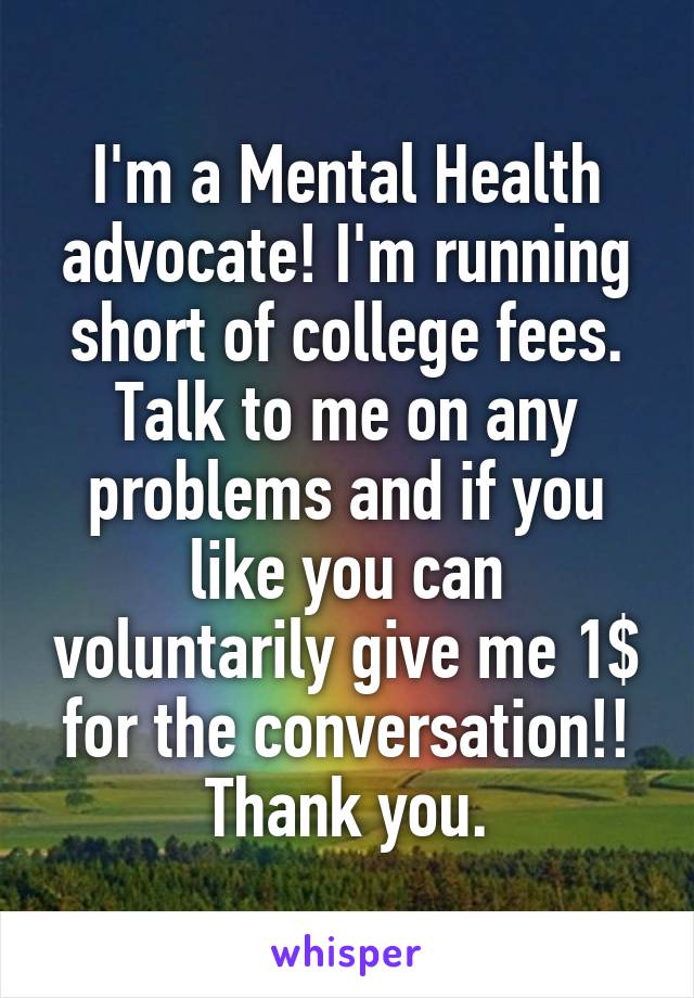 I'm a Mental Health advocate! I'm running short of college fees. Talk to me on any problems and if you like you can voluntarily give me 1$ for the conversation!! Thank you.