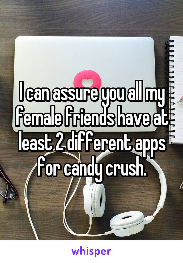 I can assure you all my female friends have at least 2 different apps for candy crush.