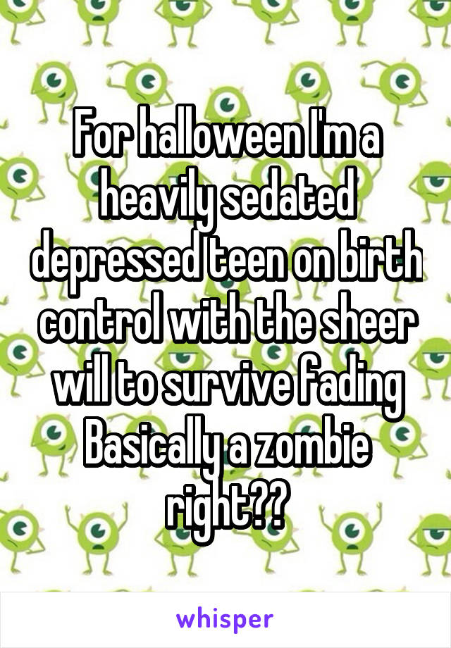 For halloween I'm a heavily sedated depressed teen on birth control with the sheer will to survive fading
Basically a zombie right??