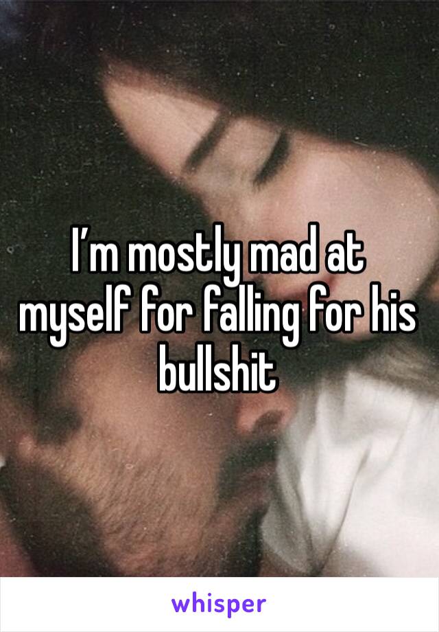I’m mostly mad at myself for falling for his bullshit 