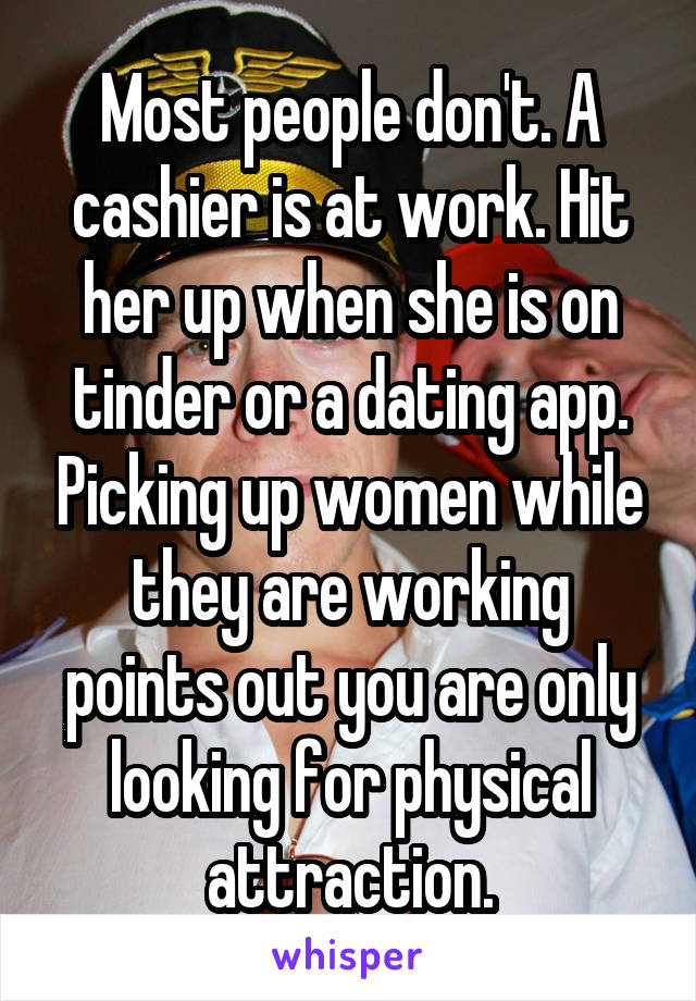Most people don't. A cashier is at work. Hit her up when she is on tinder or a dating app. Picking up women while they are working points out you are only looking for physical attraction.