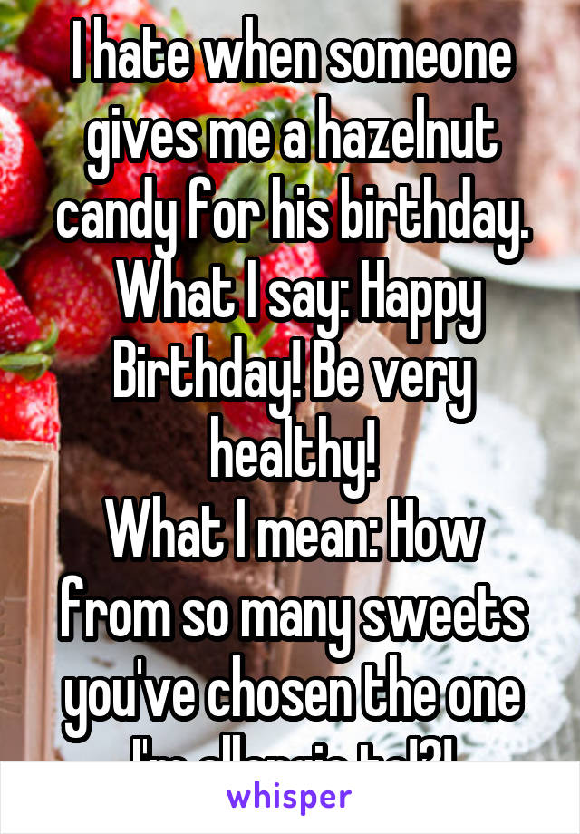 I hate when someone gives me a hazelnut candy for his birthday.
 What I say: Happy Birthday! Be very healthy!
What I mean: How from so many sweets you've chosen the one I'm allergic to!?!