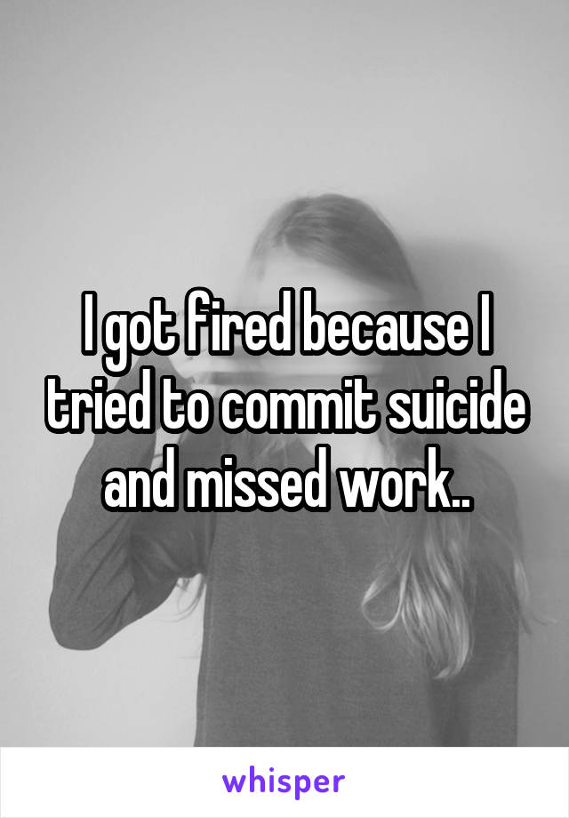 I got fired because I tried to commit suicide and missed work..