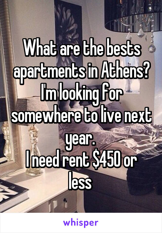 What are the bests apartments in Athens? I'm looking for somewhere to live next year. 
I need rent $450 or less 