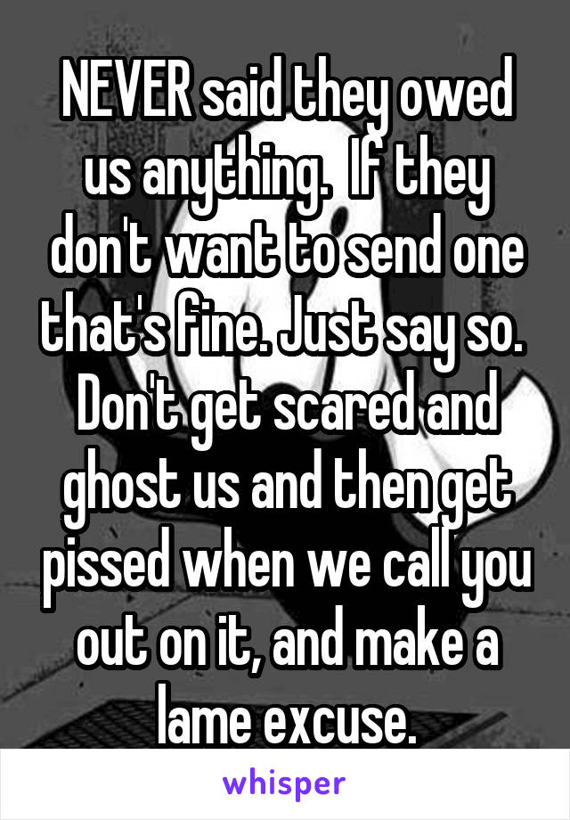 NEVER said they owed us anything.  If they don't want to send one that's fine. Just say so.  Don't get scared and ghost us and then get pissed when we call you out on it, and make a lame excuse.