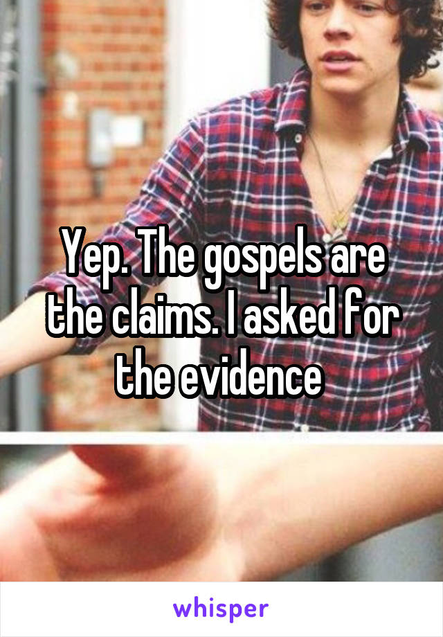 Yep. The gospels are the claims. I asked for the evidence 