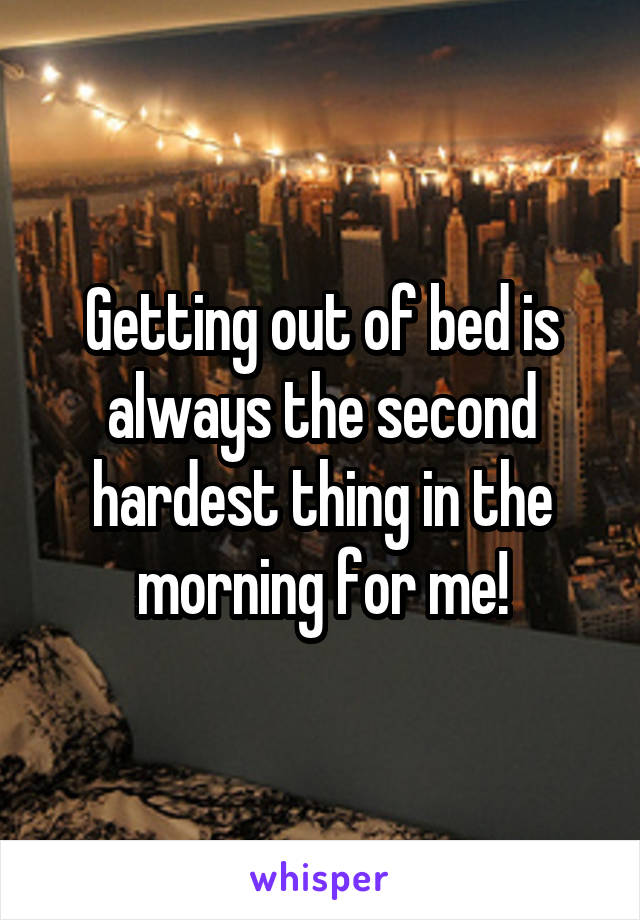 Getting out of bed is always the second hardest thing in the morning for me!