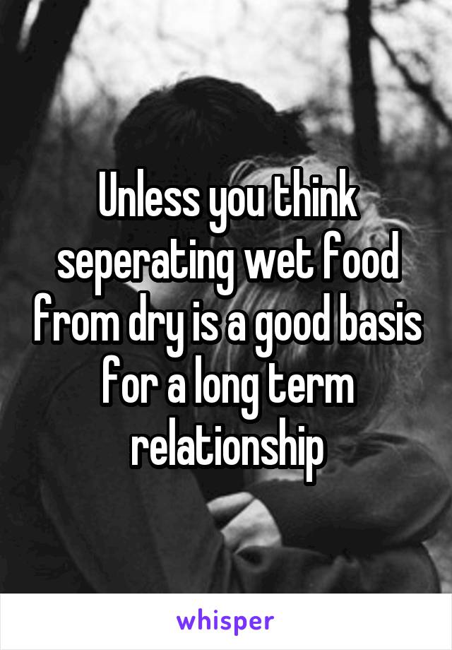 Unless you think seperating wet food from dry is a good basis for a long term relationship