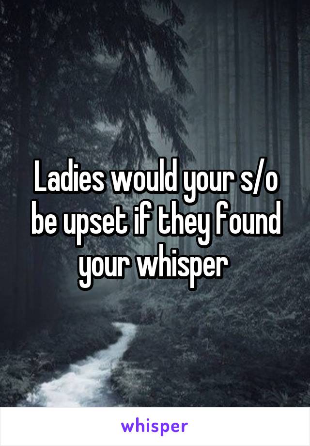 Ladies would your s/o be upset if they found your whisper 