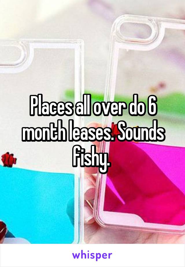 Places all over do 6 month leases. Sounds fishy. 