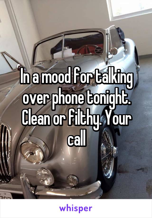 In a mood for talking over phone tonight.
Clean or filthy. Your call