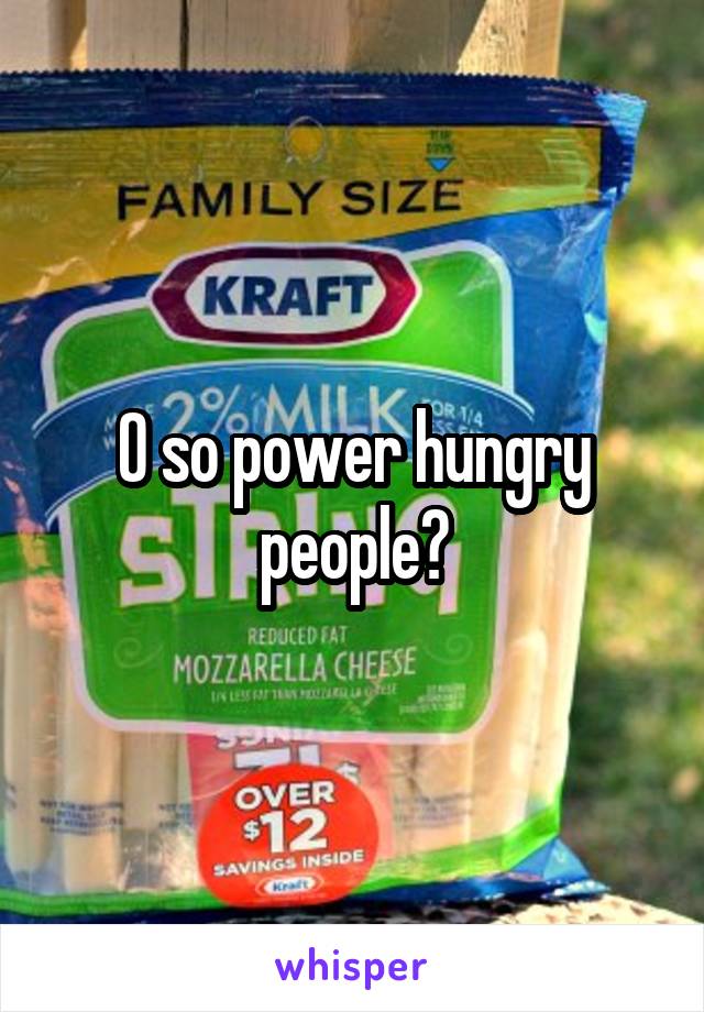O so power hungry people?
