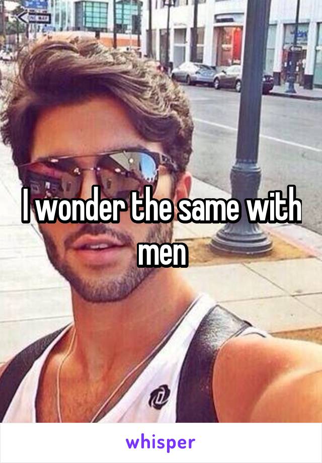 I wonder the same with men