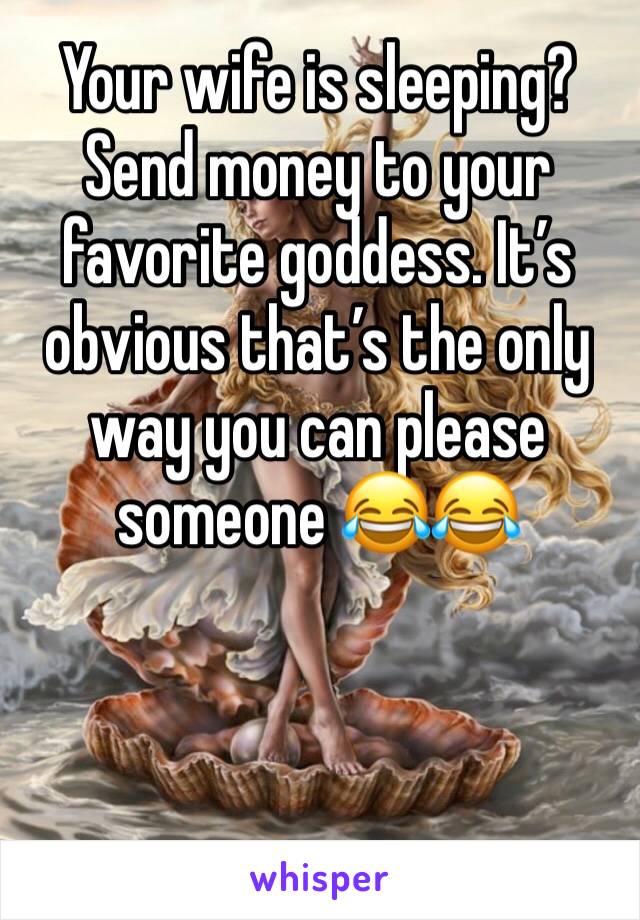 Your wife is sleeping? Send money to your favorite goddess. It’s obvious that’s the only way you can please someone 😂😂