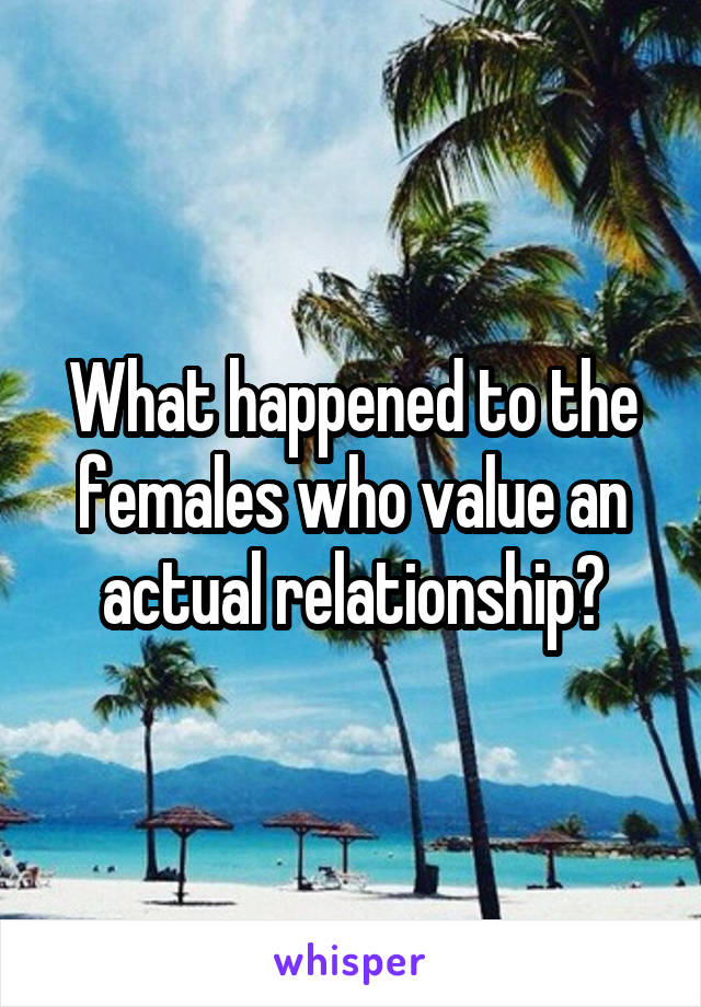 What happened to the females who value an actual relationship?