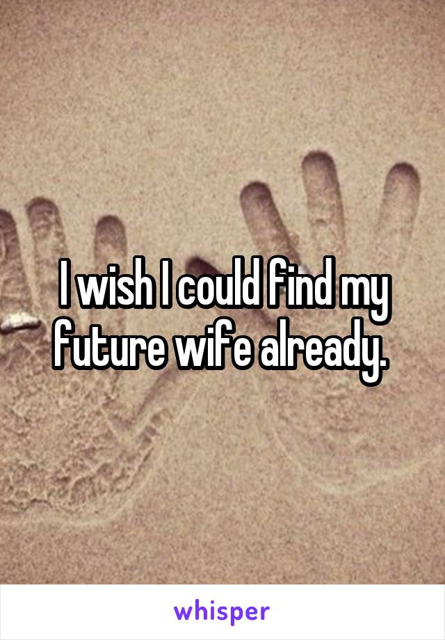 I wish I could find my future wife already. 