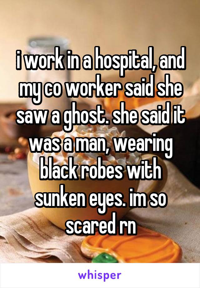 i work in a hospital, and my co worker said she saw a ghost. she said it was a man, wearing black robes with sunken eyes. im so scared rn