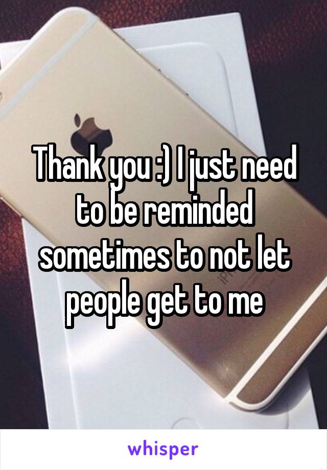 Thank you :) I just need to be reminded sometimes to not let people get to me