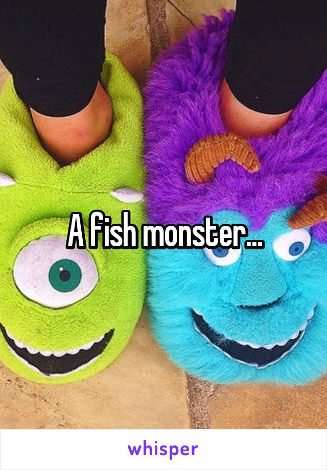 A fish monster...