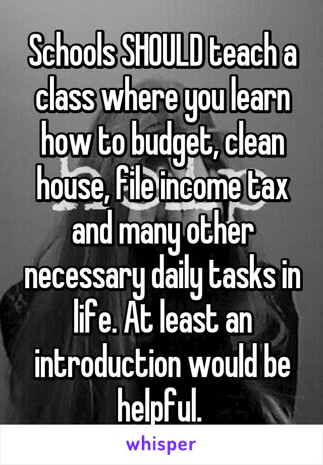 Schools SHOULD teach a class where you learn how to budget, clean house, file income tax and many other necessary daily tasks in life. At least an introduction would be helpful. 