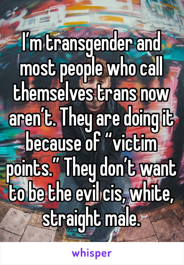 I’m transgender and most people who call themselves trans now aren’t. They are doing it because of “victim points.” They don’t want to be the evil cis, white, straight male.