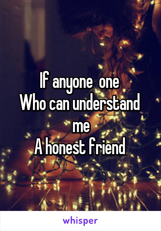 If anyone  one 
Who can understand  me
A honest friend 