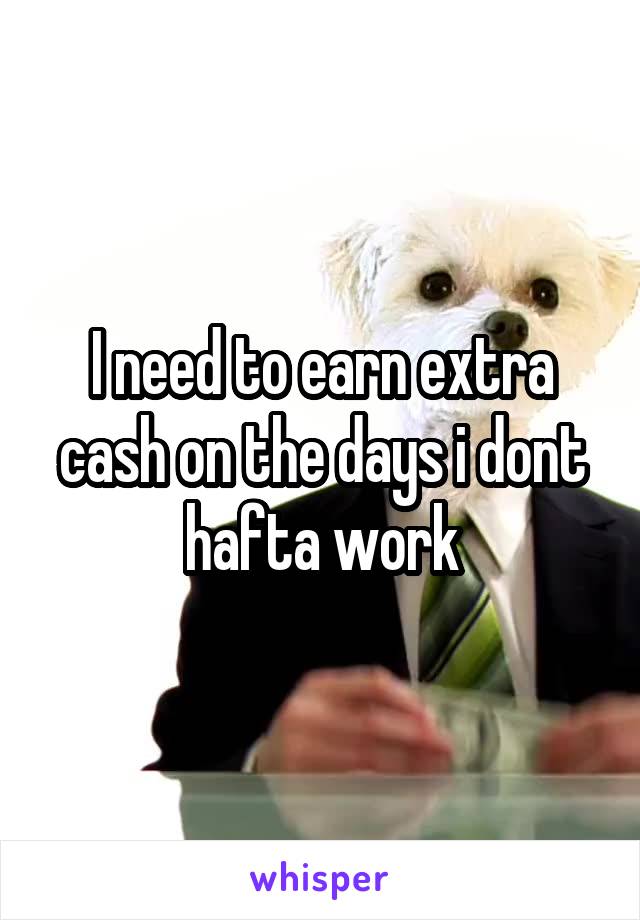 I need to earn extra cash on the days i dont hafta work