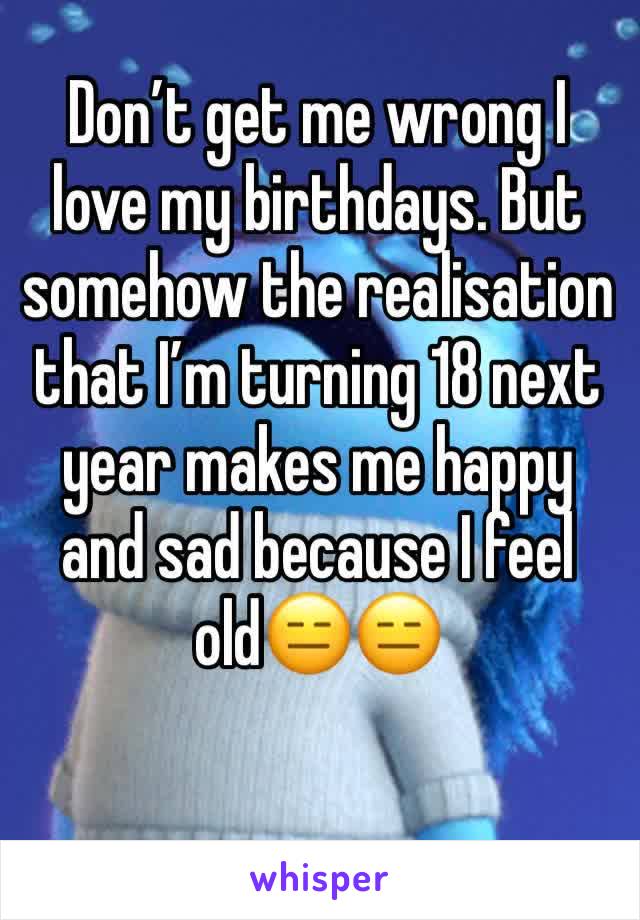 Don’t get me wrong I love my birthdays. But somehow the realisation that I’m turning 18 next year makes me happy and sad because I feel old😑😑