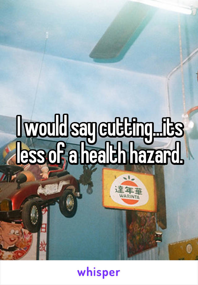 I would say cutting...its less of a health hazard.