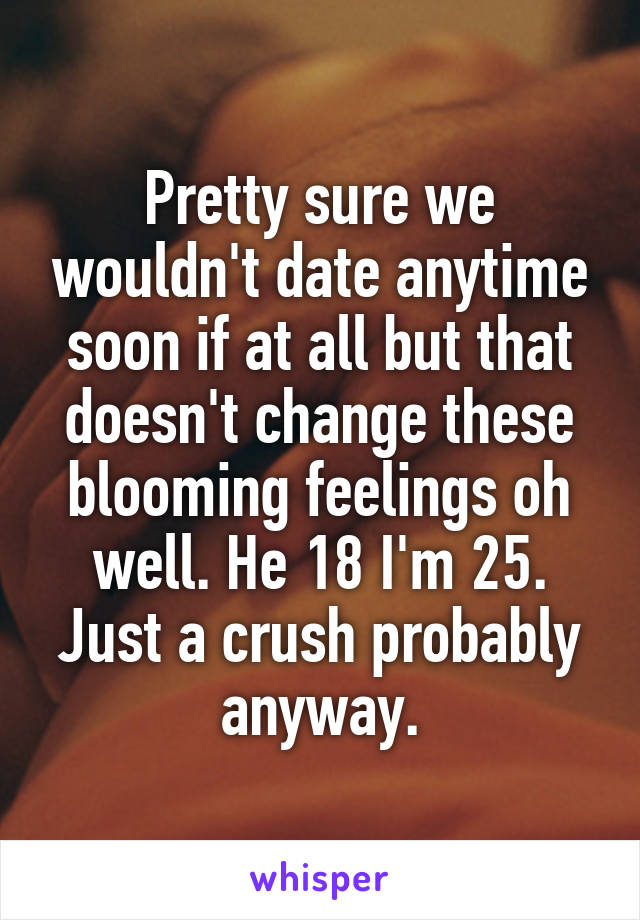 Pretty sure we wouldn't date anytime soon if at all but that doesn't change these blooming feelings oh well. He 18 I'm 25. Just a crush probably anyway.