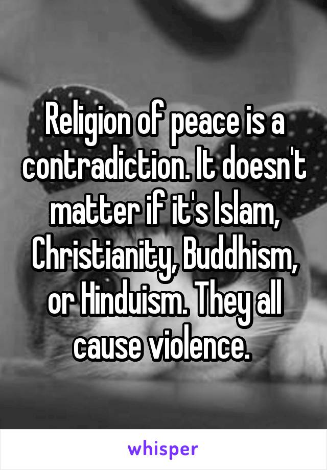 Religion of peace is a contradiction. It doesn't matter if it's Islam, Christianity, Buddhism, or Hinduism. They all cause violence. 