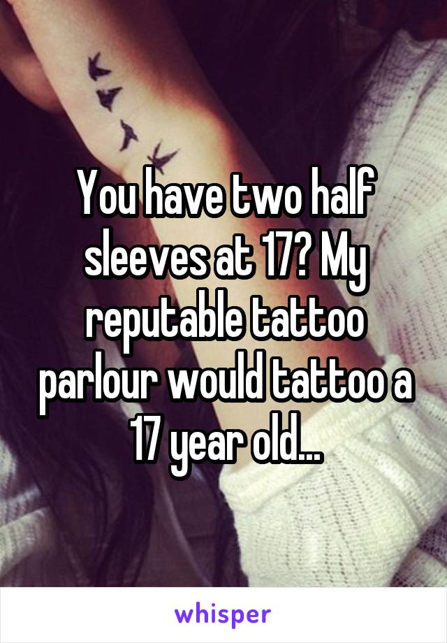 You have two half sleeves at 17? My reputable tattoo parlour would tattoo a 17 year old...