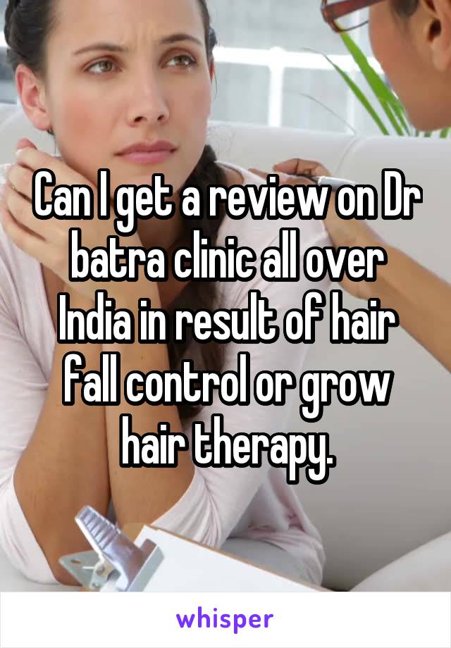 Can I get a review on Dr batra clinic all over India in result of hair fall control or grow hair therapy.