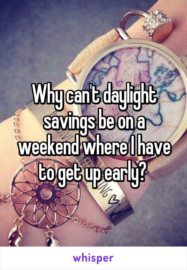 Why can't daylight savings be on a weekend where I have to get up early? 