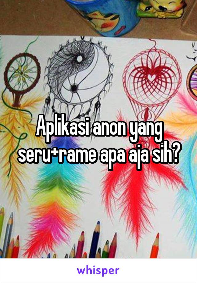 Aplikasi anon yang seru+rame apa aja sih?