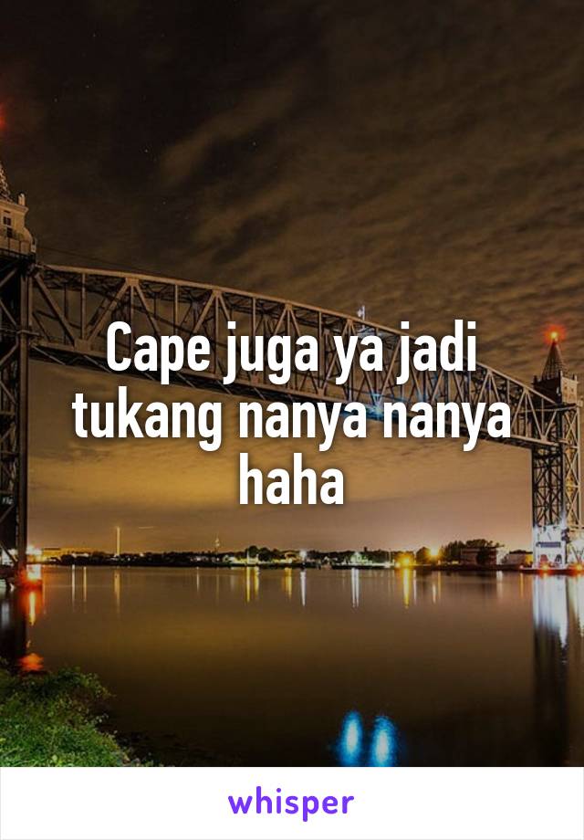 Cape juga ya jadi tukang nanya nanya haha