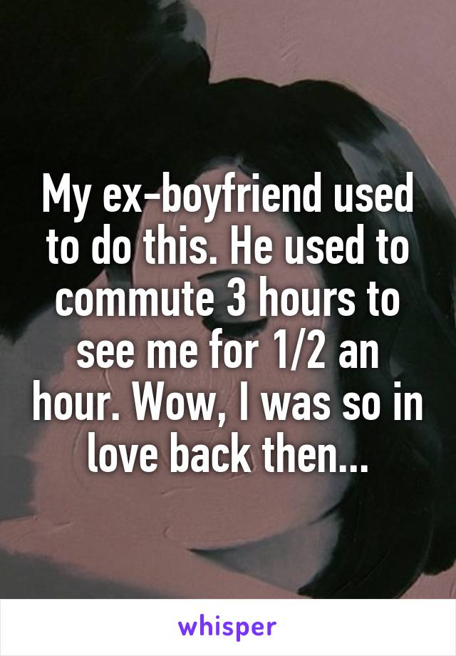 My ex-boyfriend used to do this. He used to commute 3 hours to see me for 1/2 an hour. Wow, I was so in love back then...