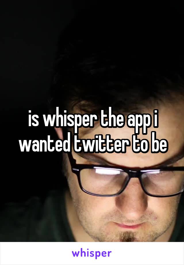 is whisper the app i wanted twitter to be
