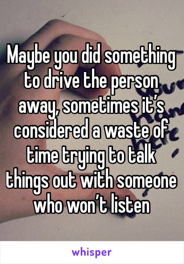 Maybe you did something to drive the person away, sometimes it’s considered a waste of time trying to talk things out with someone who won’t listen