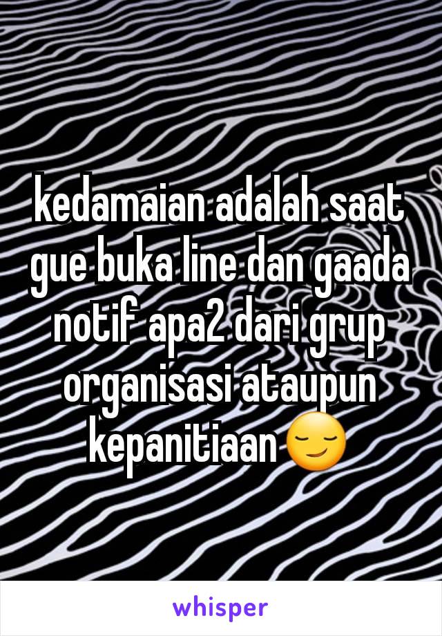 kedamaian adalah saat gue buka line dan gaada notif apa2 dari grup organisasi ataupun kepanitiaan😏