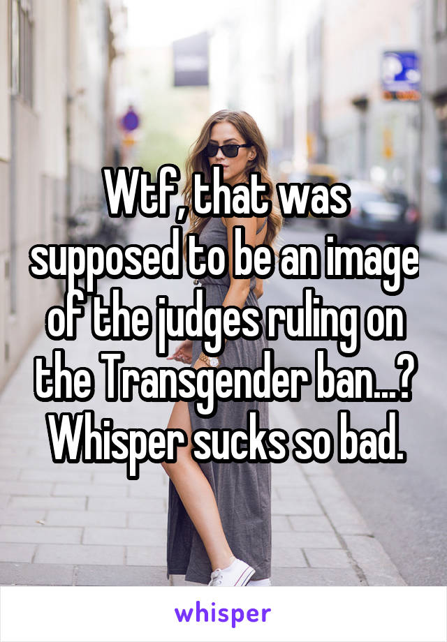 Wtf, that was supposed to be an image of the judges ruling on the Transgender ban...? Whisper sucks so bad.