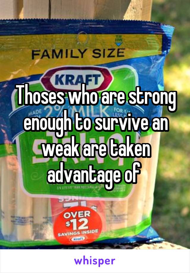 Thoses who are strong enough to survive an weak are taken advantage of 