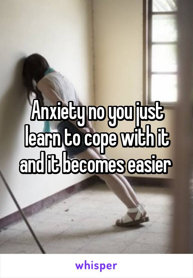 Anxiety no you just learn to cope with it and it becomes easier 