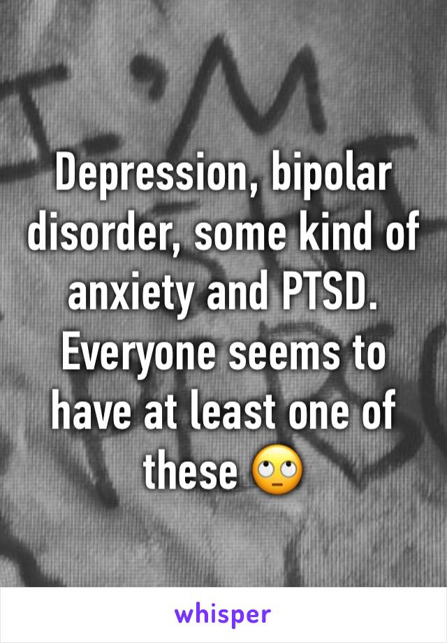 Depression, bipolar disorder, some kind of anxiety and PTSD. Everyone seems to have at least one of these 🙄
